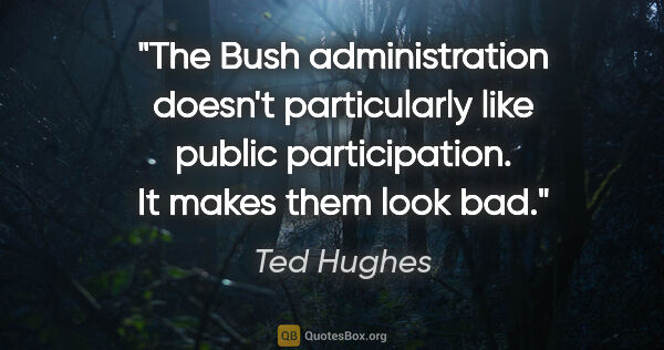 Ted Hughes quote: "The Bush administration doesn't particularly like public..."