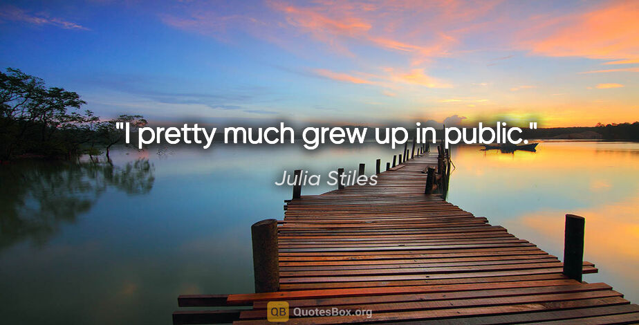 Julia Stiles quote: "I pretty much grew up in public."