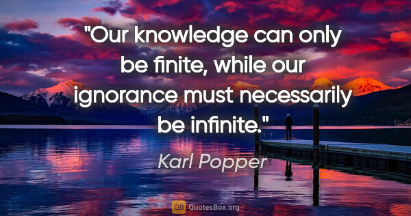 Karl Popper quote: "Our knowledge can only be finite, while our ignorance must..."