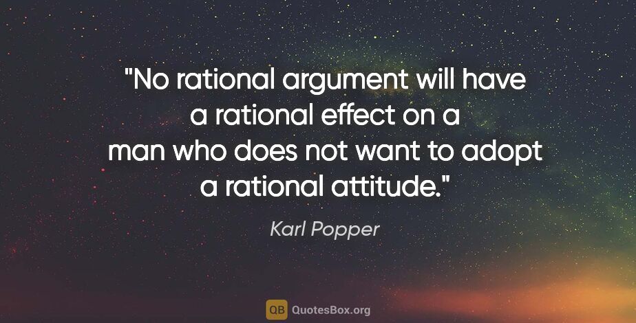 Karl Popper quote: "No rational argument will have a rational effect on a man who..."