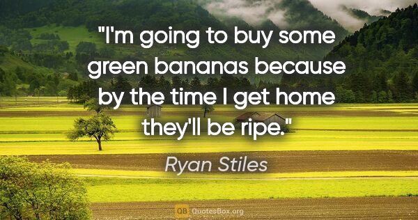 Ryan Stiles quote: "I'm going to buy some green bananas because by the time I get..."