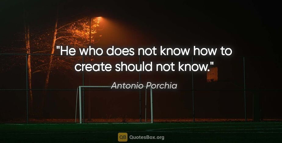 Antonio Porchia quote: "He who does not know how to create should not know."
