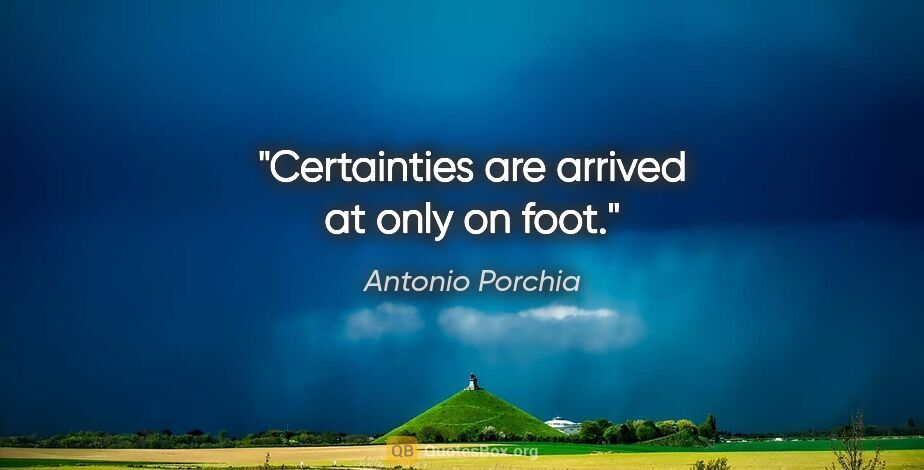 Antonio Porchia quote: "Certainties are arrived at only on foot."