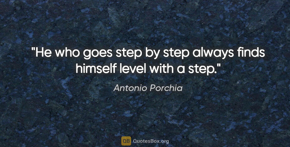 Antonio Porchia quote: "He who goes step by step always finds himself level with a step."