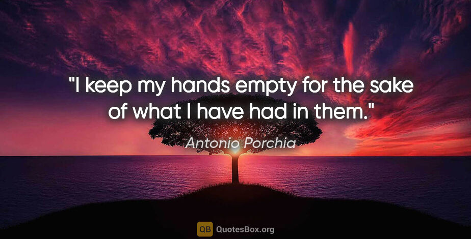 Antonio Porchia quote: "I keep my hands empty for the sake of what I have had in them."