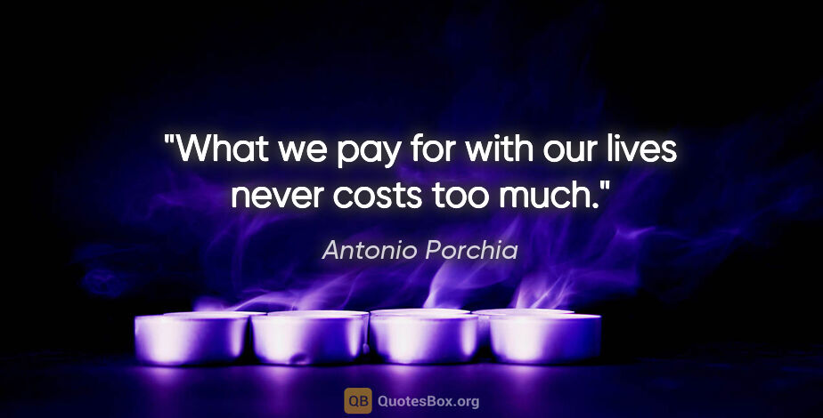 Antonio Porchia quote: "What we pay for with our lives never costs too much."