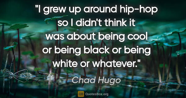 Chad Hugo quote: "I grew up around hip-hop so I didn't think it was about being..."