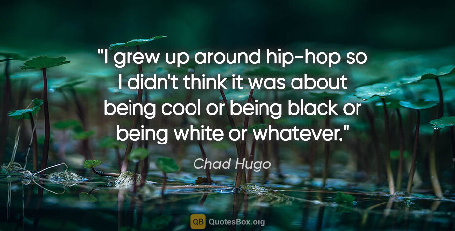 Chad Hugo quote: "I grew up around hip-hop so I didn't think it was about being..."