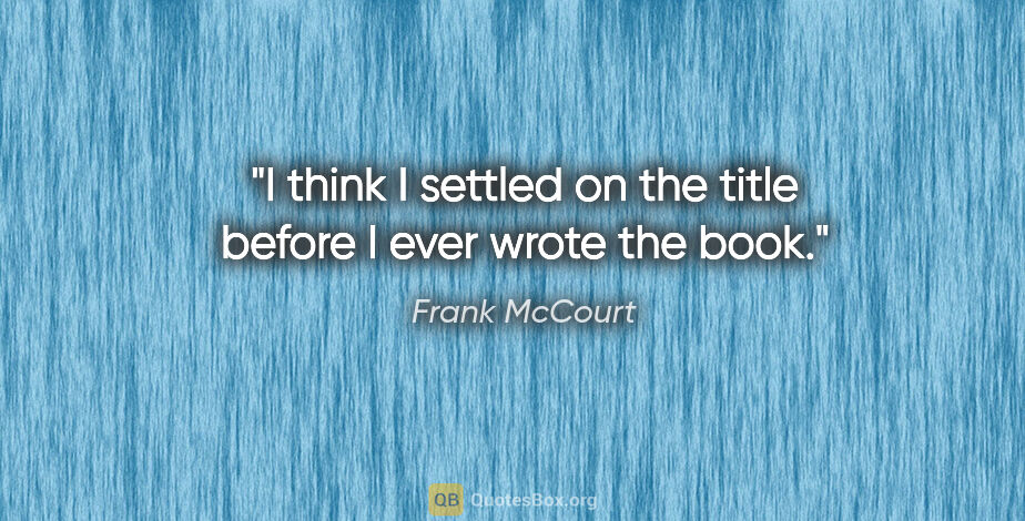 Frank McCourt quote: "I think I settled on the title before I ever wrote the book."