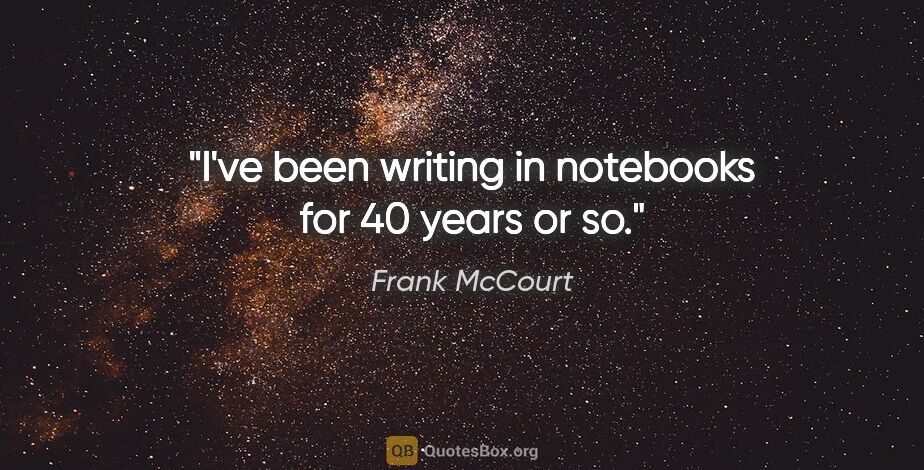 Frank McCourt quote: "I've been writing in notebooks for 40 years or so."