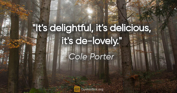 Cole Porter quote: "It's delightful, it's delicious, it's de-lovely."