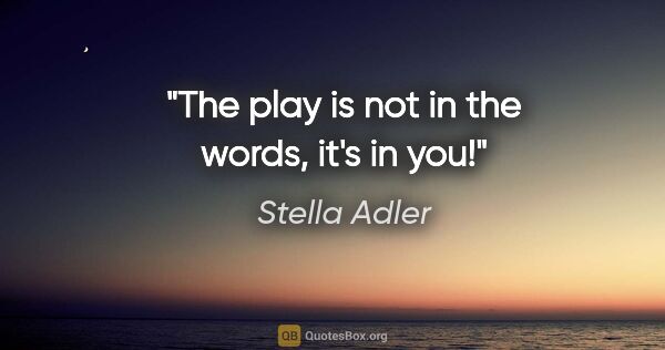 Stella Adler quote: "The play is not in the words, it's in you!"