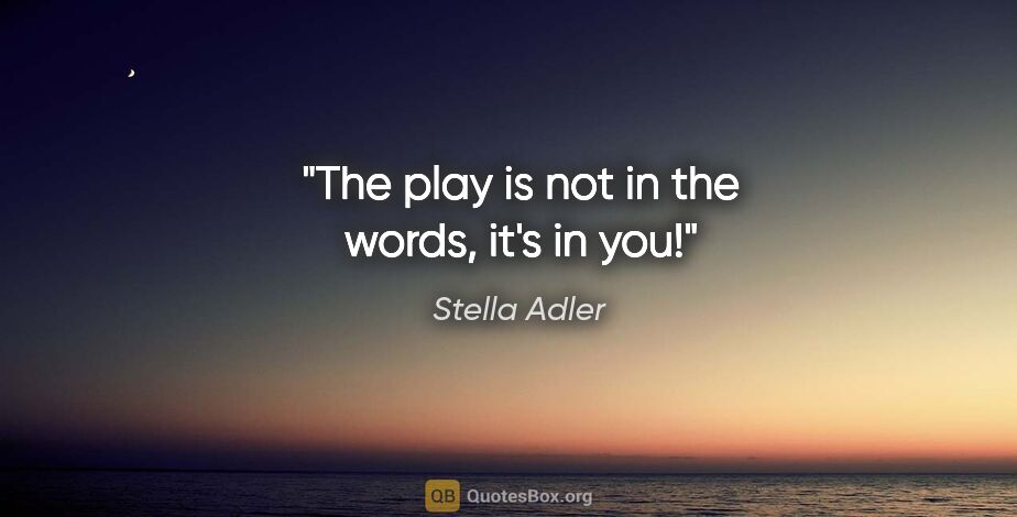Stella Adler quote: "The play is not in the words, it's in you!"