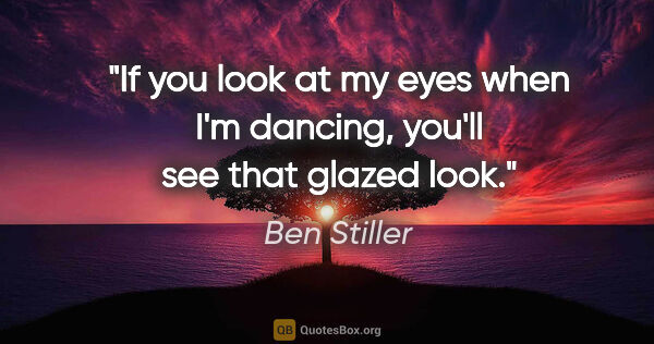 Ben Stiller quote: "If you look at my eyes when I'm dancing, you'll see that..."