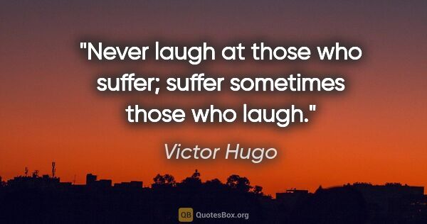 Victor Hugo quote: "Never laugh at those who suffer; suffer sometimes those who..."