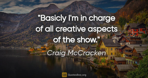 Craig McCracken quote: "Basicly I'm in charge of all creative aspects of the show."