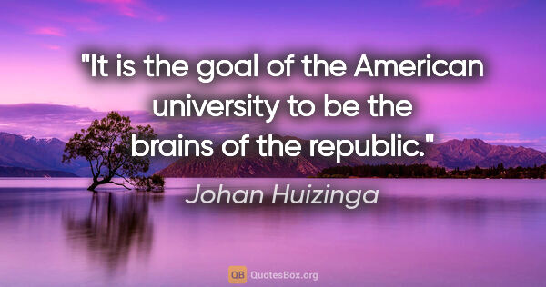 Johan Huizinga quote: "It is the goal of the American university to be the brains of..."