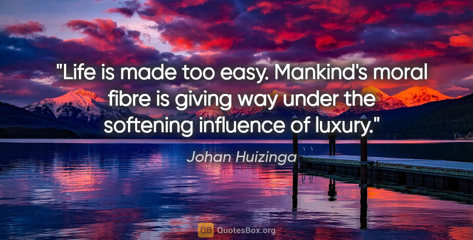 Johan Huizinga quote: "Life is made too easy. Mankind's moral fibre is giving way..."