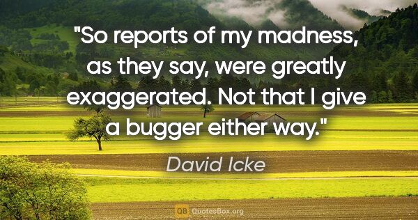 David Icke quote: "So reports of my madness, as they say, were greatly..."