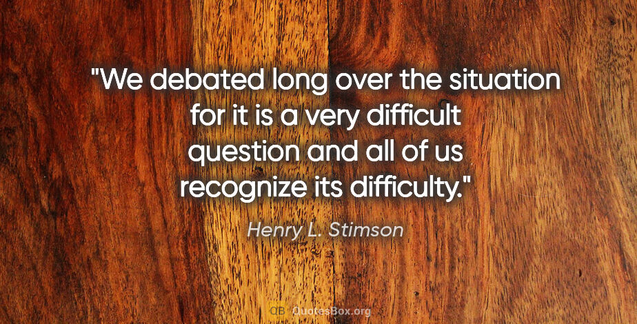 Henry L. Stimson quote: "We debated long over the situation for it is a very difficult..."