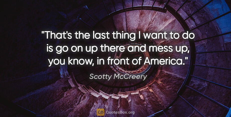 Scotty McCreery quote: "That's the last thing I want to do is go on up there and mess..."