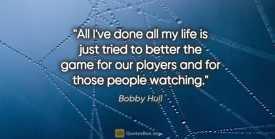 Bobby Hull quote: "All I've done all my life is just tried to better the game for..."