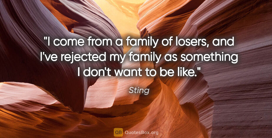 Sting quote: "I come from a family of losers, and I've rejected my family as..."