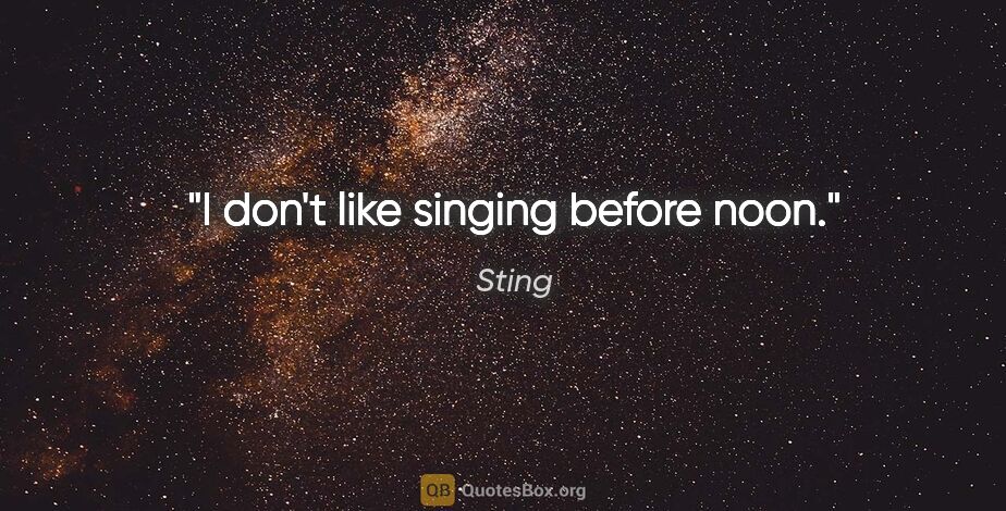 Sting quote: "I don't like singing before noon."