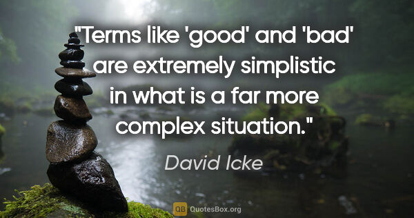 David Icke quote: "Terms like 'good' and 'bad' are extremely simplistic in what..."