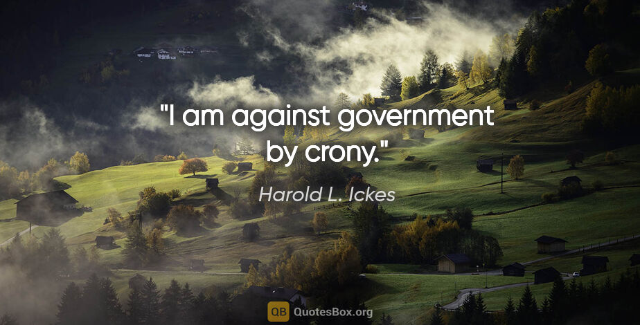 Harold L. Ickes quote: "I am against government by crony."