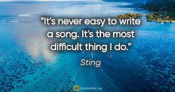 Sting quote: "It's never easy to write a song. It's the most difficult thing..."