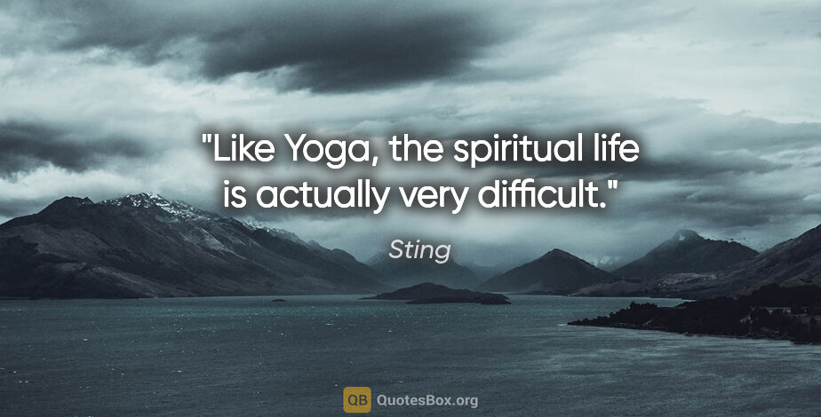 Sting quote: "Like Yoga, the spiritual life is actually very difficult."