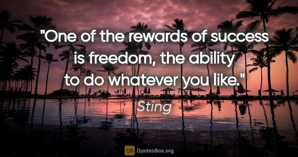 Sting quote: "One of the rewards of success is freedom, the ability to do..."