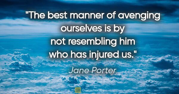 Jane Porter quote: "The best manner of avenging ourselves is by not resembling him..."