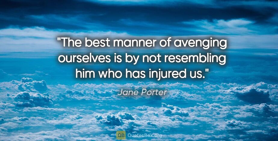 Jane Porter quote: "The best manner of avenging ourselves is by not resembling him..."