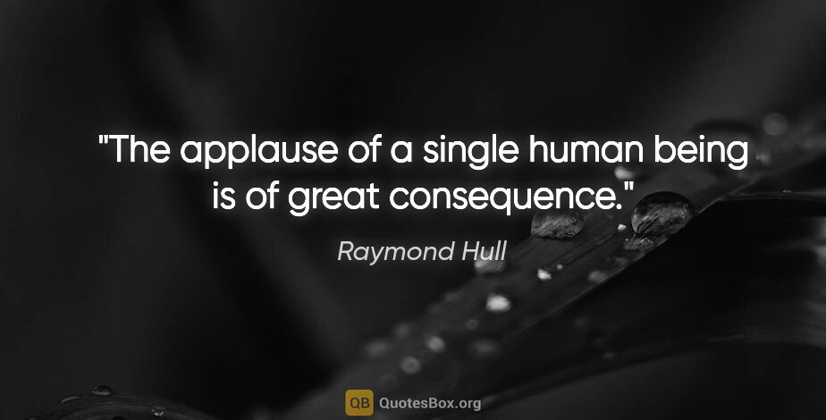 Raymond Hull quote: "The applause of a single human being is of great consequence."