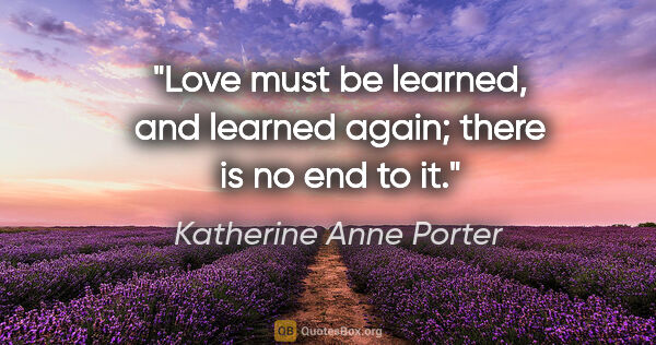 Katherine Anne Porter quote: "Love must be learned, and learned again; there is no end to it."