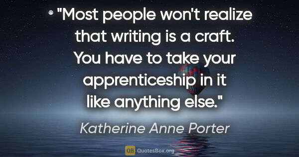 Katherine Anne Porter quote: "Most people won't realize that writing is a craft. You have to..."