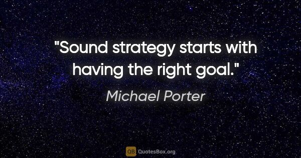 Michael Porter quote: "Sound strategy starts with having the right goal."