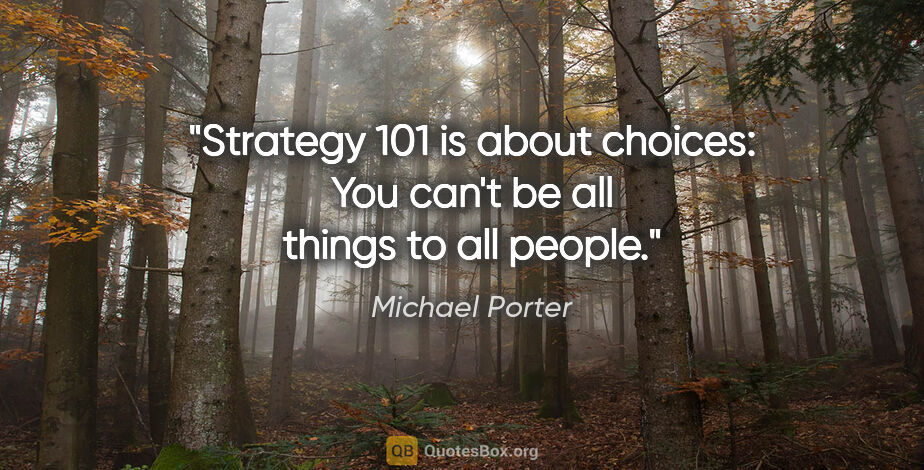 Michael Porter quote: "Strategy 101 is about choices: You can't be all things to all..."