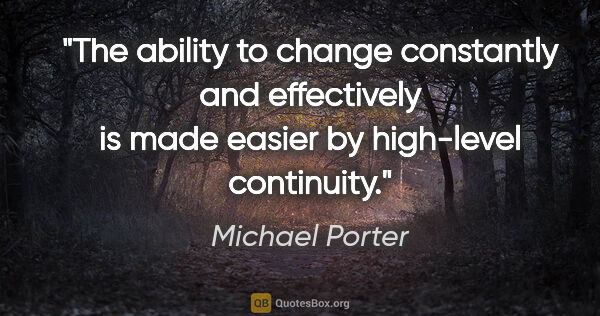 Michael Porter quote: "The ability to change constantly and effectively is made..."