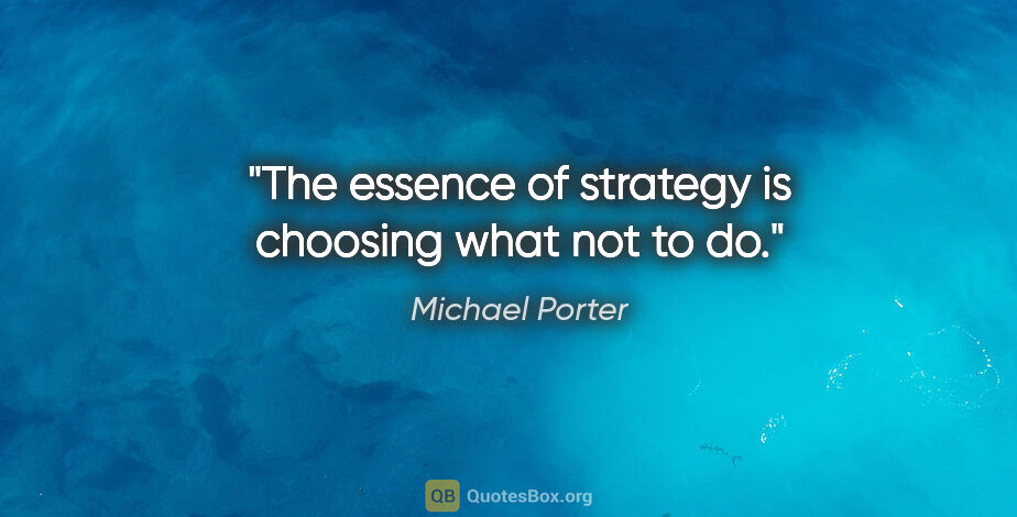 Michael Porter quote: "The essence of strategy is choosing what not to do."