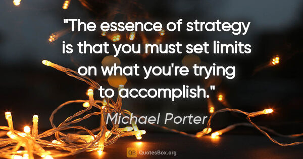 Michael Porter quote: "The essence of strategy is that you must set limits on what..."