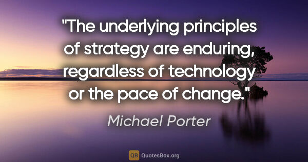 Michael Porter quote: "The underlying principles of strategy are enduring, regardless..."