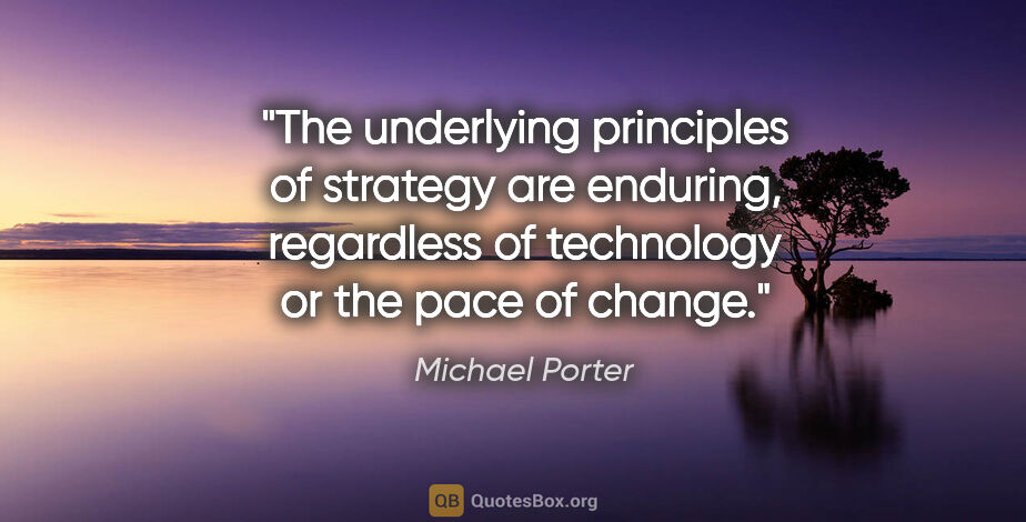 Michael Porter quote: "The underlying principles of strategy are enduring, regardless..."
