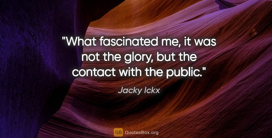 Jacky Ickx quote: "What fascinated me, it was not the glory, but the contact with..."