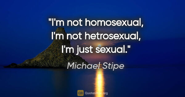 Michael Stipe quote: "I'm not homosexual, I'm not hetrosexual, I'm just sexual."