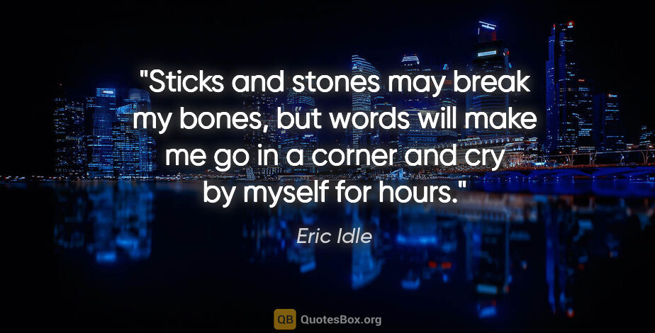 Eric Idle quote: "Sticks and stones may break my bones, but words will make me..."