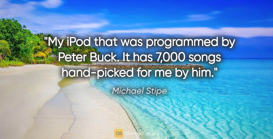 Michael Stipe quote: "My iPod that was programmed by Peter Buck. It has 7,000 songs..."