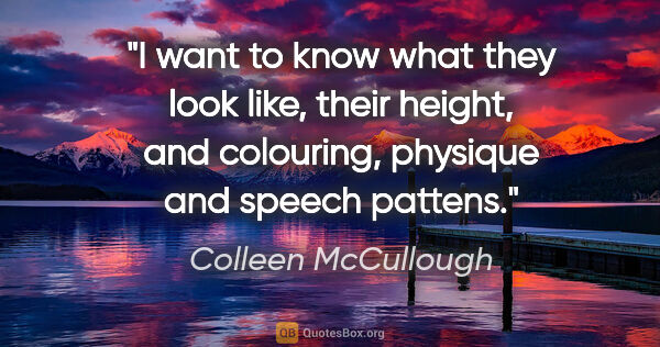 Colleen McCullough quote: "I want to know what they look like, their height, and..."